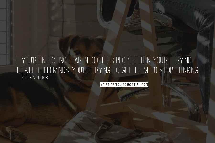 Stephen Colbert Quotes: If you're injecting fear into other people, then you're trying to kill their minds. You're trying to get them to stop thinking.