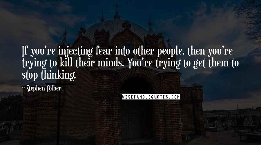 Stephen Colbert Quotes: If you're injecting fear into other people, then you're trying to kill their minds. You're trying to get them to stop thinking.