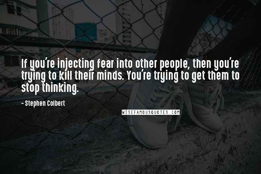 Stephen Colbert Quotes: If you're injecting fear into other people, then you're trying to kill their minds. You're trying to get them to stop thinking.