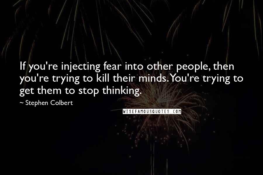 Stephen Colbert Quotes: If you're injecting fear into other people, then you're trying to kill their minds. You're trying to get them to stop thinking.