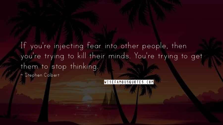 Stephen Colbert Quotes: If you're injecting fear into other people, then you're trying to kill their minds. You're trying to get them to stop thinking.