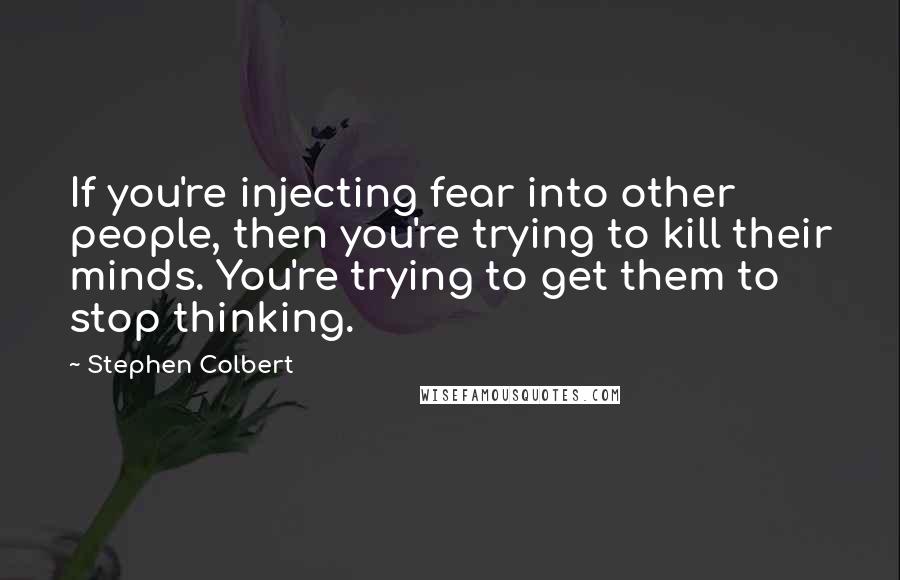 Stephen Colbert Quotes: If you're injecting fear into other people, then you're trying to kill their minds. You're trying to get them to stop thinking.