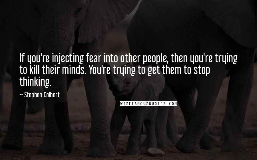 Stephen Colbert Quotes: If you're injecting fear into other people, then you're trying to kill their minds. You're trying to get them to stop thinking.