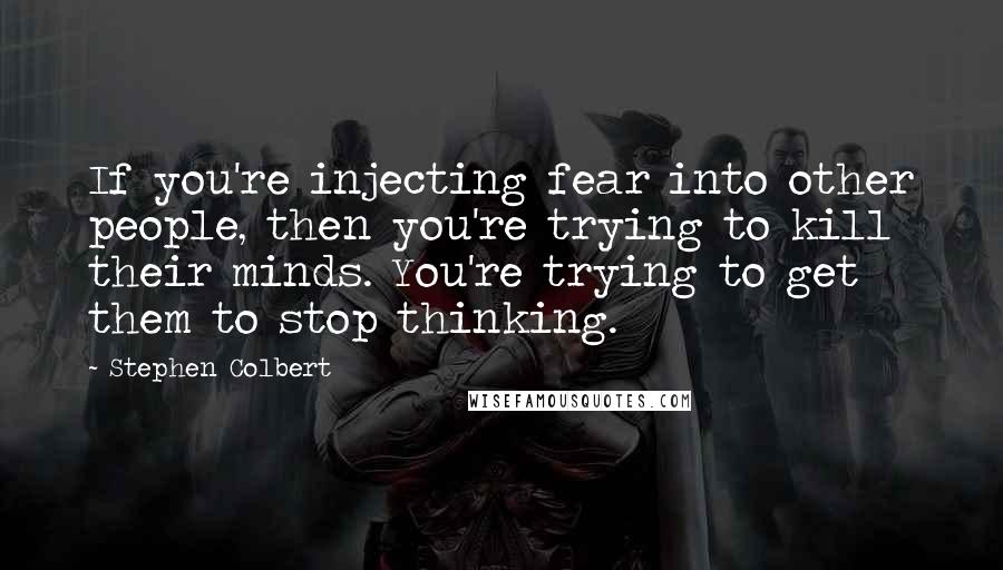 Stephen Colbert Quotes: If you're injecting fear into other people, then you're trying to kill their minds. You're trying to get them to stop thinking.