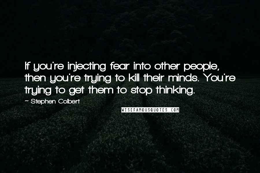 Stephen Colbert Quotes: If you're injecting fear into other people, then you're trying to kill their minds. You're trying to get them to stop thinking.