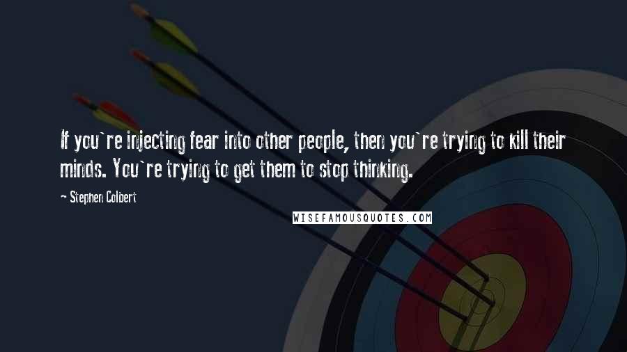 Stephen Colbert Quotes: If you're injecting fear into other people, then you're trying to kill their minds. You're trying to get them to stop thinking.
