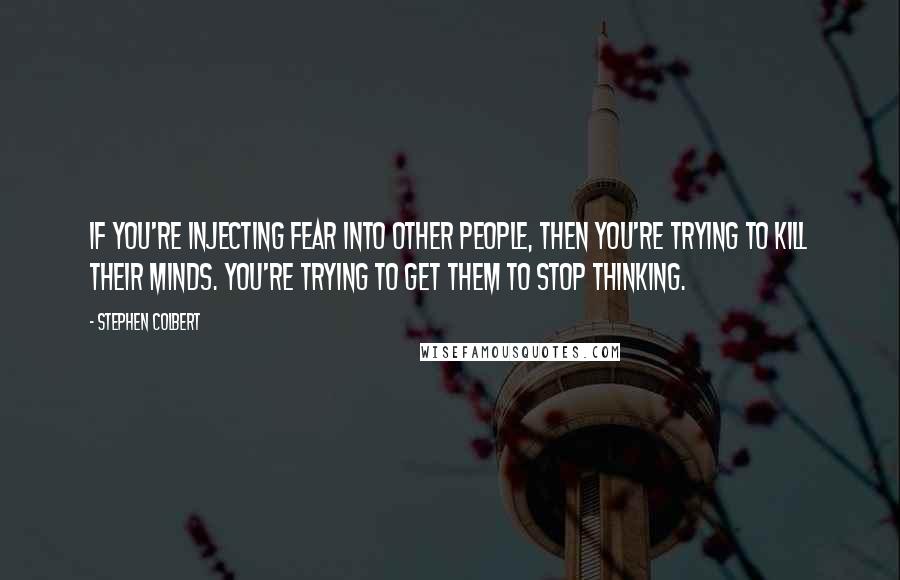 Stephen Colbert Quotes: If you're injecting fear into other people, then you're trying to kill their minds. You're trying to get them to stop thinking.