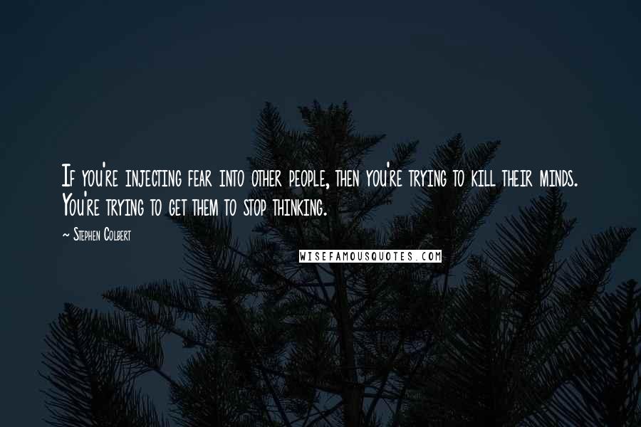 Stephen Colbert Quotes: If you're injecting fear into other people, then you're trying to kill their minds. You're trying to get them to stop thinking.