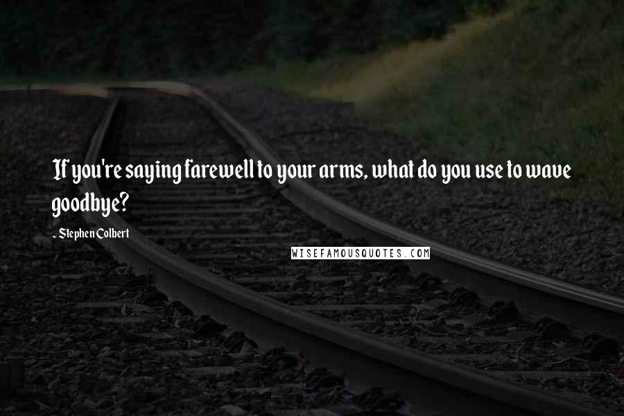 Stephen Colbert Quotes: If you're saying farewell to your arms, what do you use to wave goodbye?