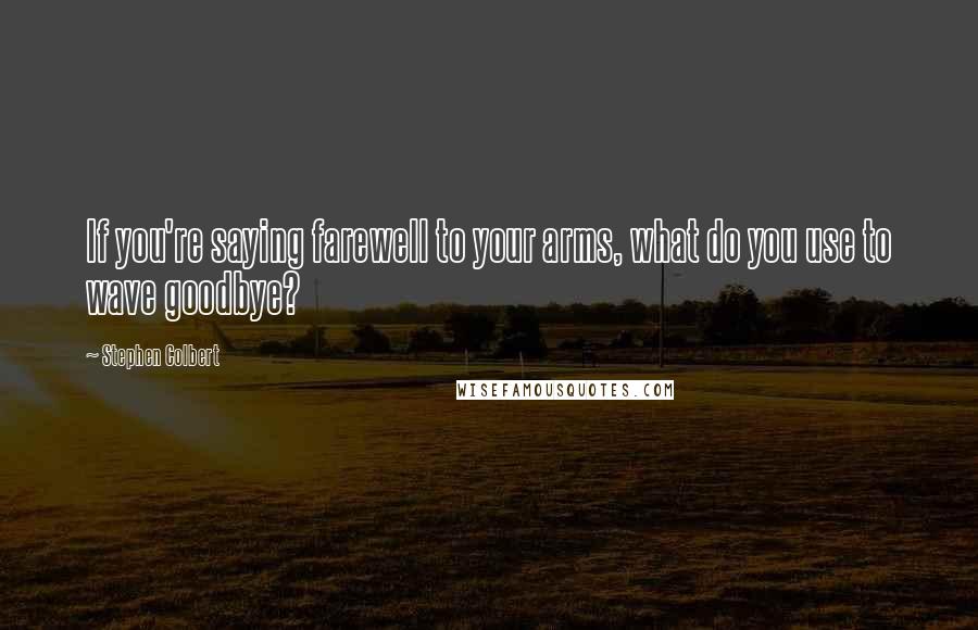 Stephen Colbert Quotes: If you're saying farewell to your arms, what do you use to wave goodbye?