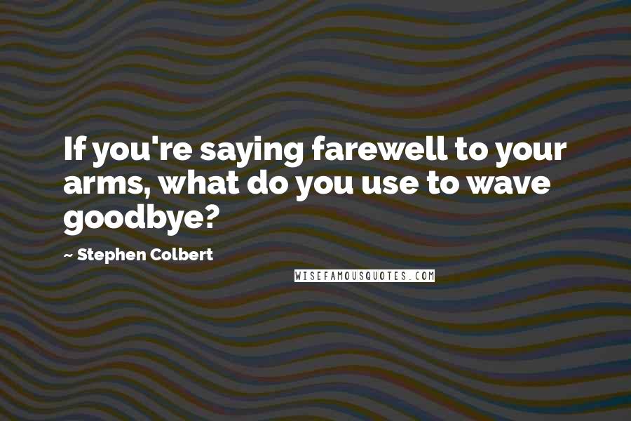 Stephen Colbert Quotes: If you're saying farewell to your arms, what do you use to wave goodbye?