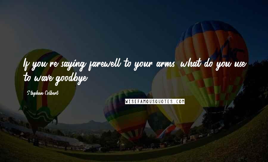 Stephen Colbert Quotes: If you're saying farewell to your arms, what do you use to wave goodbye?