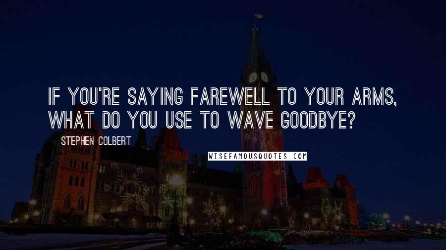 Stephen Colbert Quotes: If you're saying farewell to your arms, what do you use to wave goodbye?