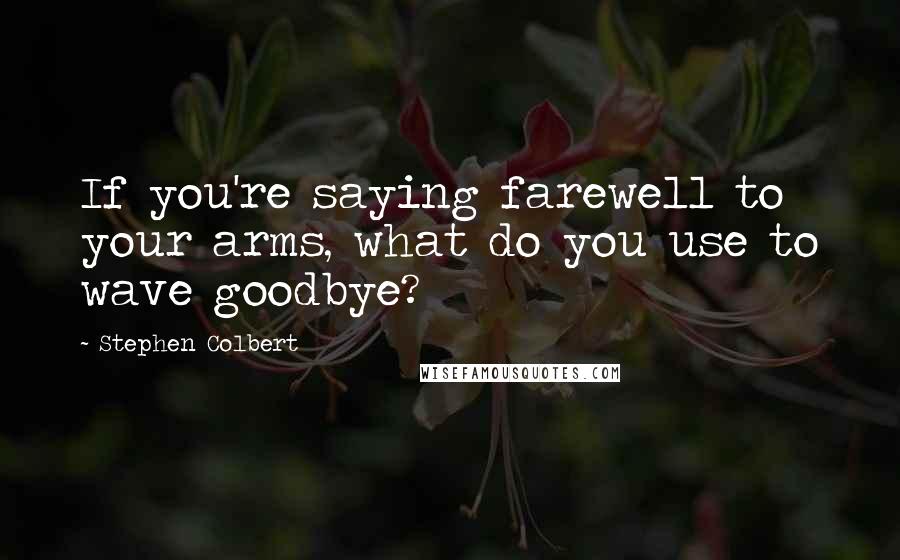 Stephen Colbert Quotes: If you're saying farewell to your arms, what do you use to wave goodbye?