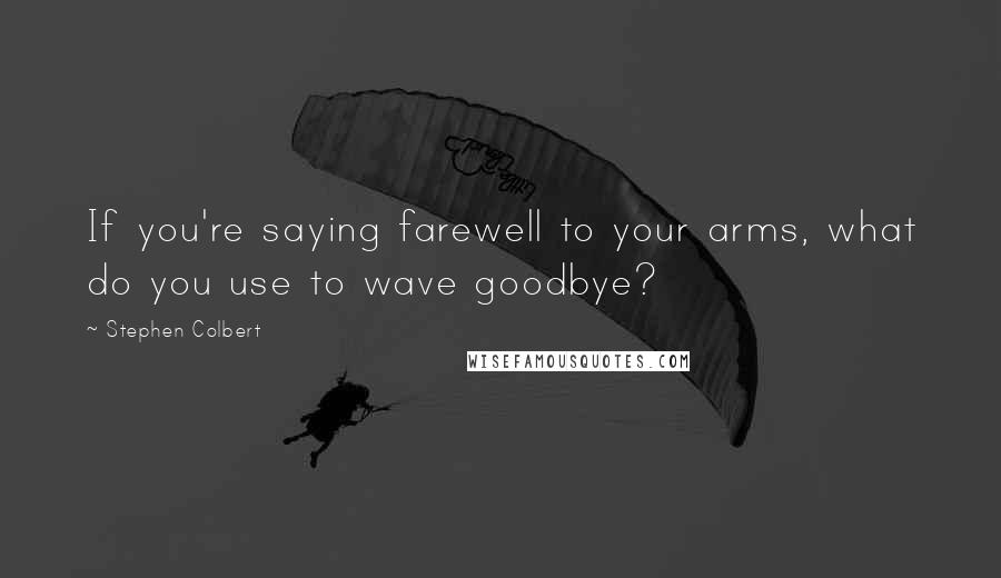 Stephen Colbert Quotes: If you're saying farewell to your arms, what do you use to wave goodbye?