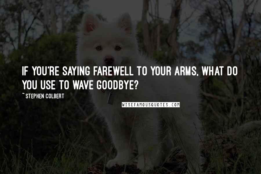 Stephen Colbert Quotes: If you're saying farewell to your arms, what do you use to wave goodbye?