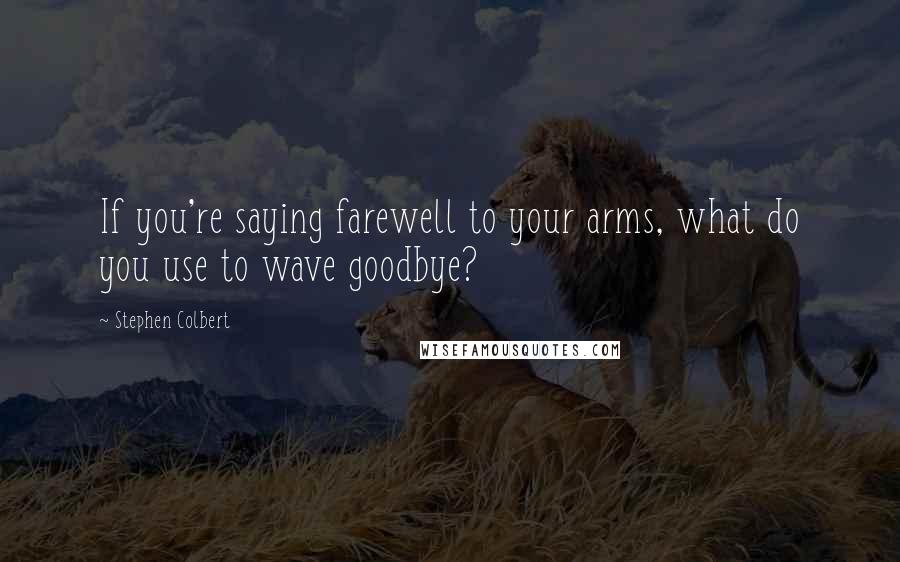 Stephen Colbert Quotes: If you're saying farewell to your arms, what do you use to wave goodbye?