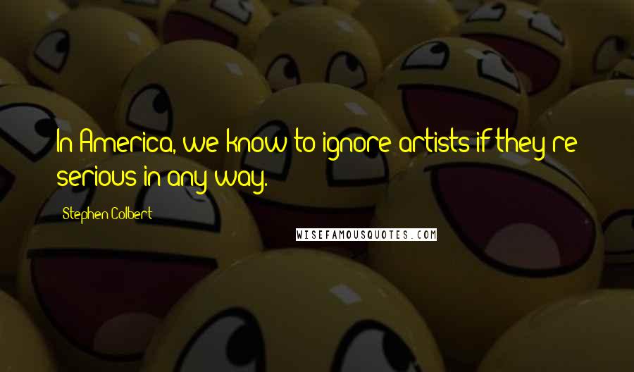 Stephen Colbert Quotes: In America, we know to ignore artists if they're serious in any way.