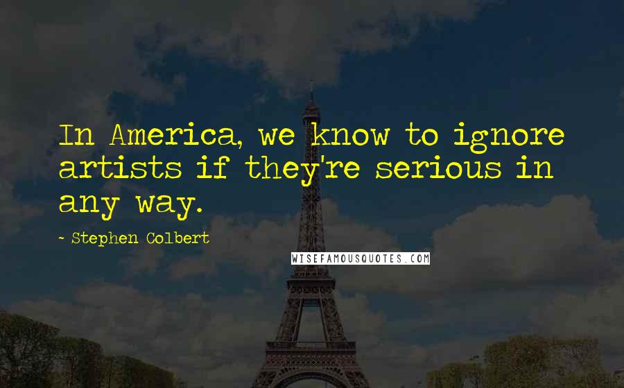 Stephen Colbert Quotes: In America, we know to ignore artists if they're serious in any way.