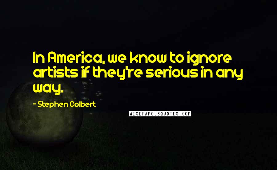 Stephen Colbert Quotes: In America, we know to ignore artists if they're serious in any way.