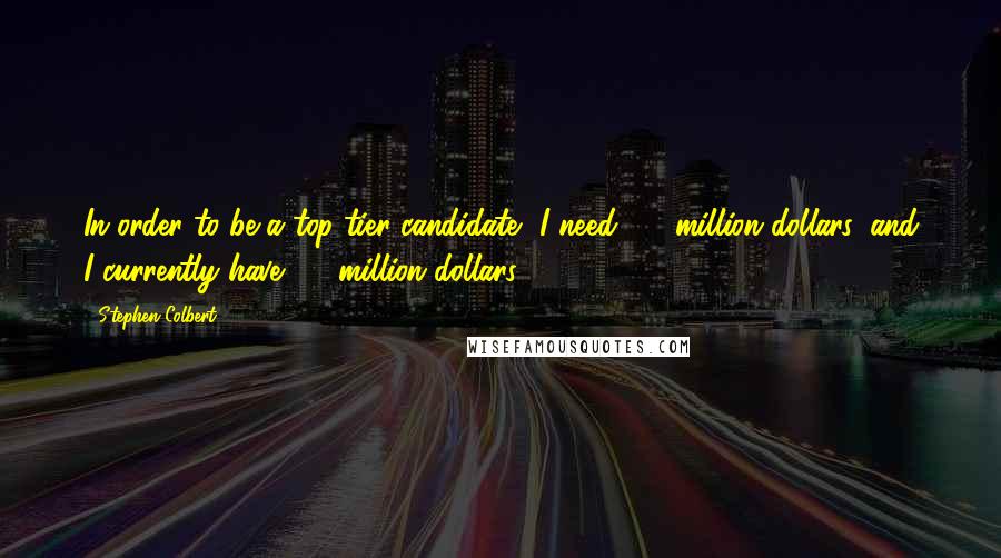 Stephen Colbert Quotes: In order to be a top-tier candidate, I need 7.5 million dollars, and I currently have 0.0 million dollars.