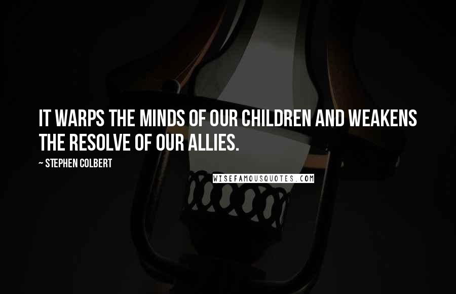 Stephen Colbert Quotes: It warps the minds of our children and weakens the resolve of our allies.