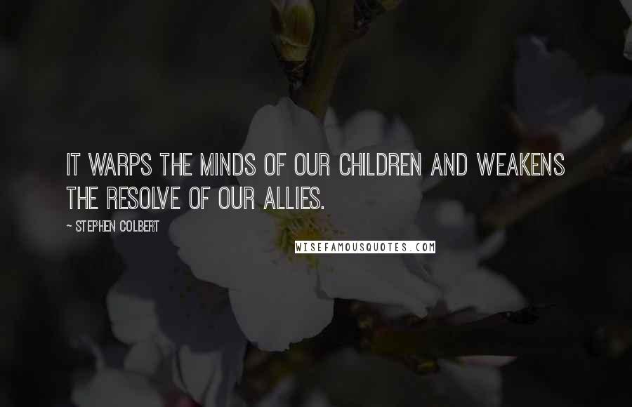 Stephen Colbert Quotes: It warps the minds of our children and weakens the resolve of our allies.