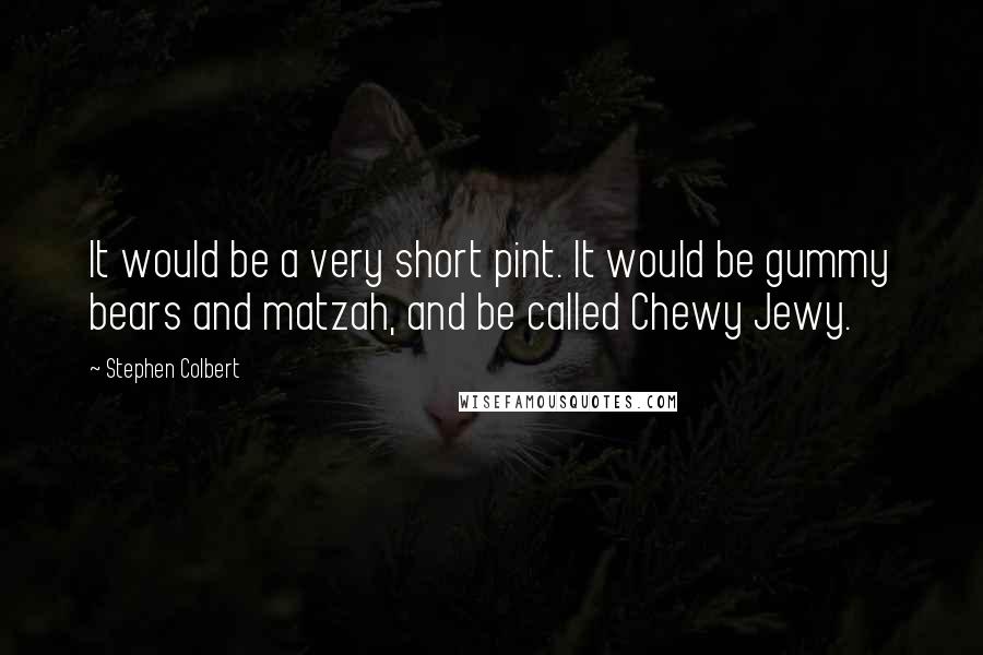 Stephen Colbert Quotes: It would be a very short pint. It would be gummy bears and matzah, and be called Chewy Jewy.