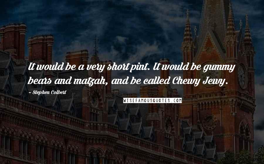 Stephen Colbert Quotes: It would be a very short pint. It would be gummy bears and matzah, and be called Chewy Jewy.