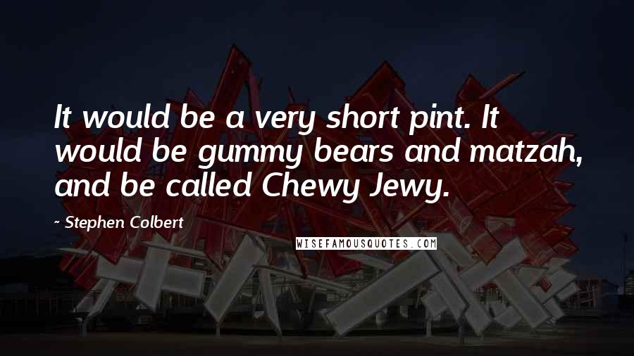 Stephen Colbert Quotes: It would be a very short pint. It would be gummy bears and matzah, and be called Chewy Jewy.