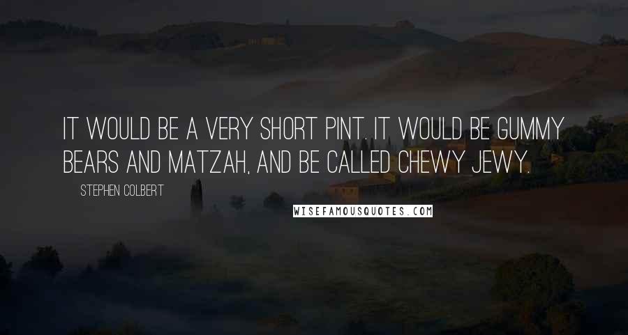 Stephen Colbert Quotes: It would be a very short pint. It would be gummy bears and matzah, and be called Chewy Jewy.