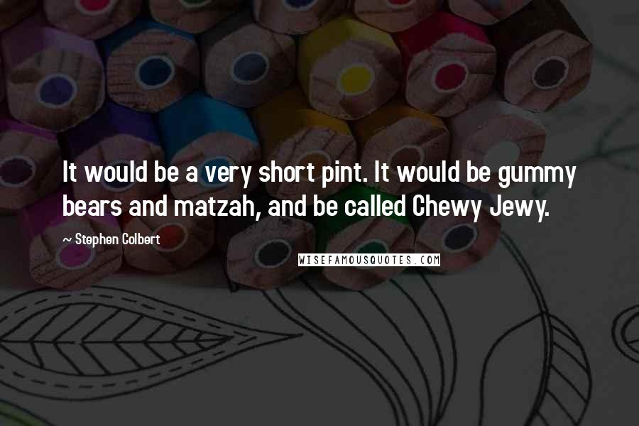 Stephen Colbert Quotes: It would be a very short pint. It would be gummy bears and matzah, and be called Chewy Jewy.