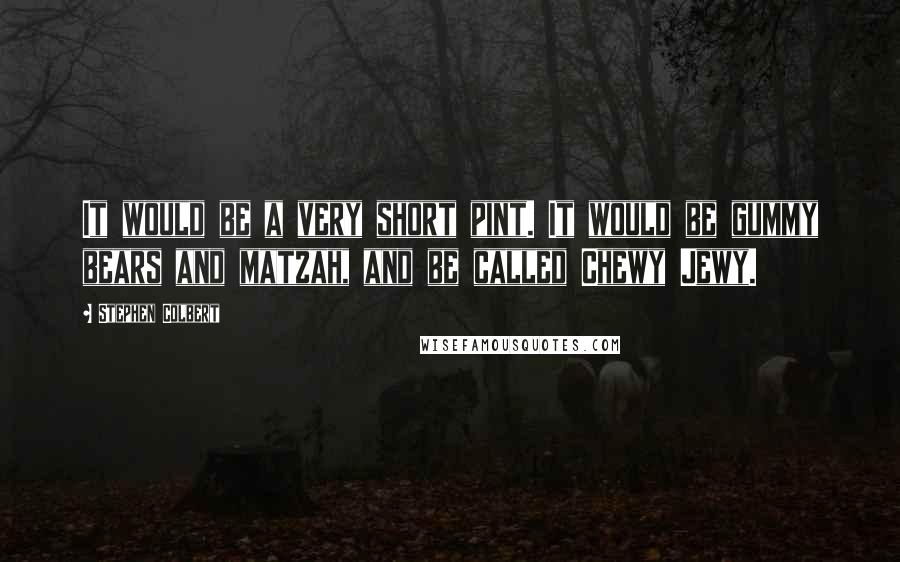 Stephen Colbert Quotes: It would be a very short pint. It would be gummy bears and matzah, and be called Chewy Jewy.