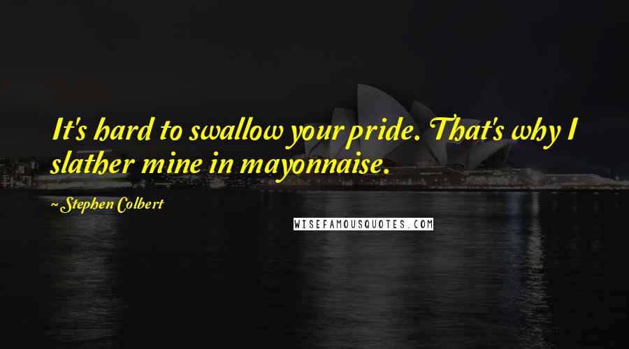 Stephen Colbert Quotes: It's hard to swallow your pride. That's why I slather mine in mayonnaise.