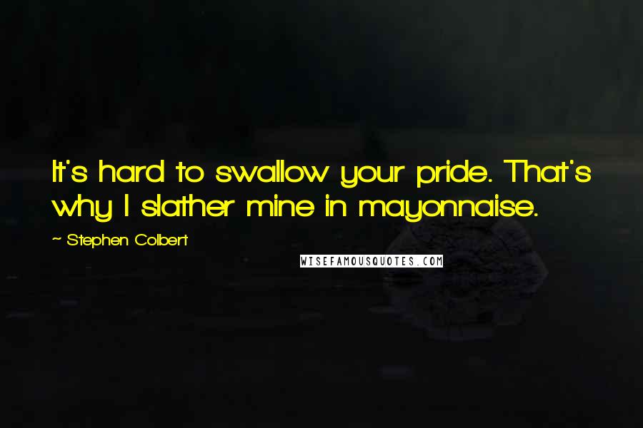 Stephen Colbert Quotes: It's hard to swallow your pride. That's why I slather mine in mayonnaise.