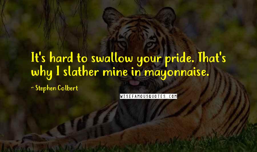 Stephen Colbert Quotes: It's hard to swallow your pride. That's why I slather mine in mayonnaise.