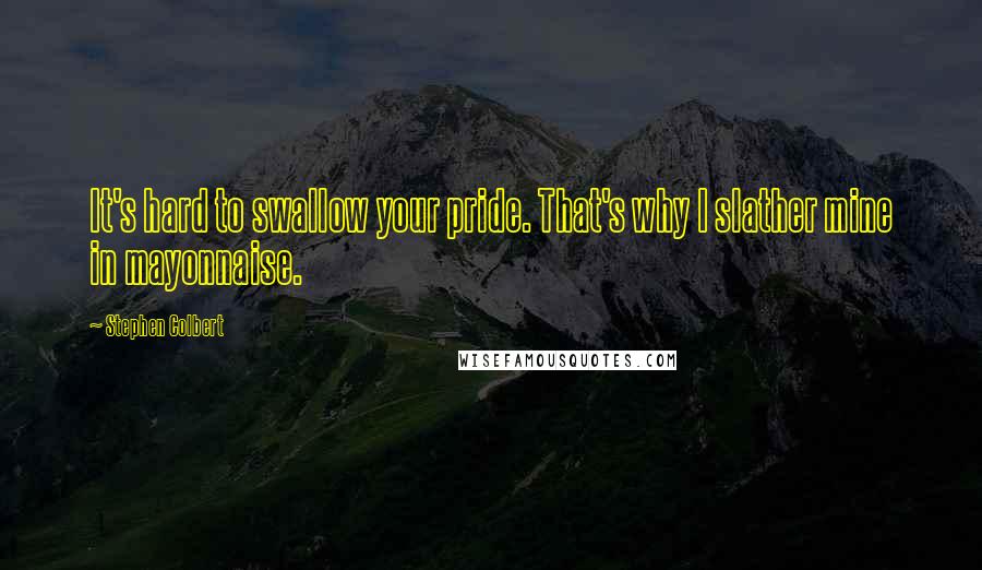 Stephen Colbert Quotes: It's hard to swallow your pride. That's why I slather mine in mayonnaise.