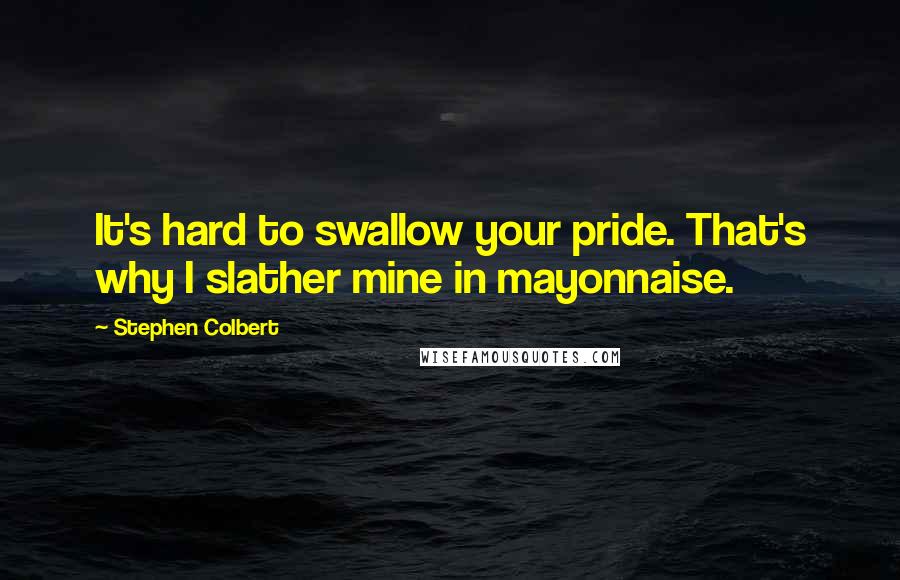 Stephen Colbert Quotes: It's hard to swallow your pride. That's why I slather mine in mayonnaise.