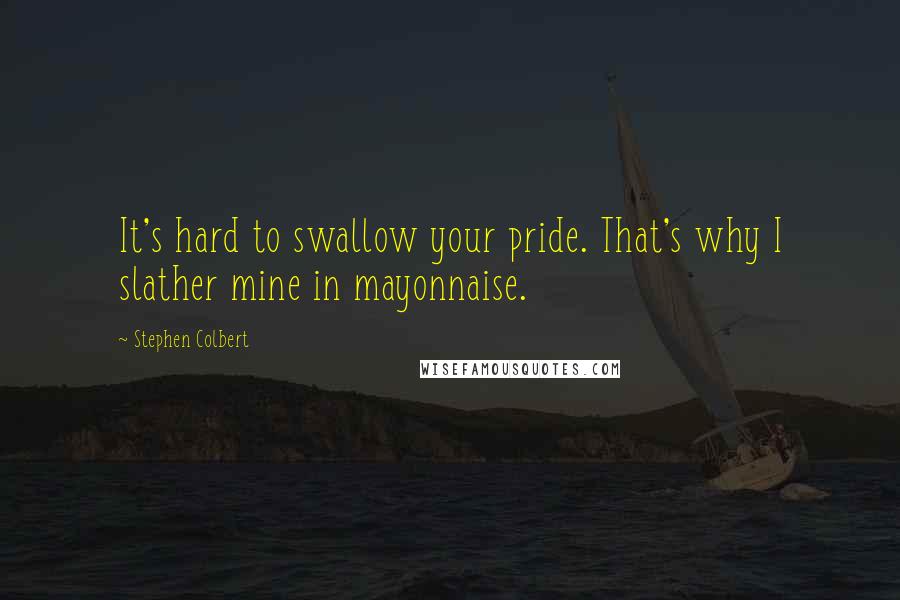 Stephen Colbert Quotes: It's hard to swallow your pride. That's why I slather mine in mayonnaise.