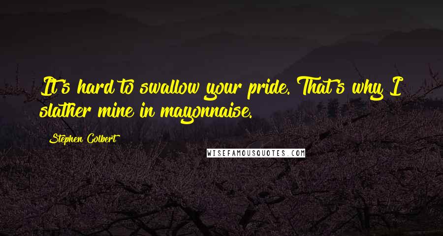 Stephen Colbert Quotes: It's hard to swallow your pride. That's why I slather mine in mayonnaise.