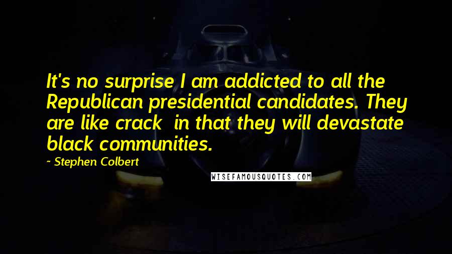 Stephen Colbert Quotes: It's no surprise I am addicted to all the Republican presidential candidates. They are like crack in that they will devastate black communities.