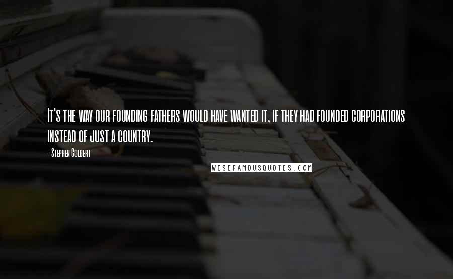 Stephen Colbert Quotes: It's the way our founding fathers would have wanted it, if they had founded corporations instead of just a country.