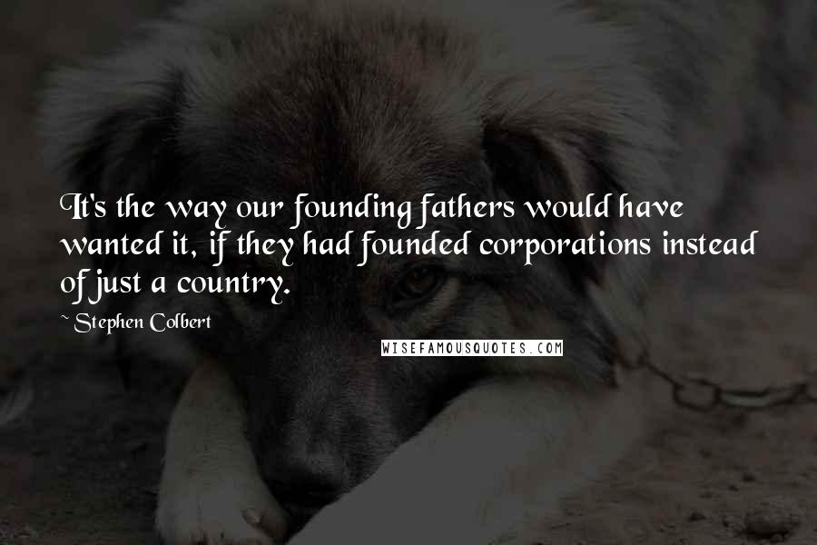 Stephen Colbert Quotes: It's the way our founding fathers would have wanted it, if they had founded corporations instead of just a country.