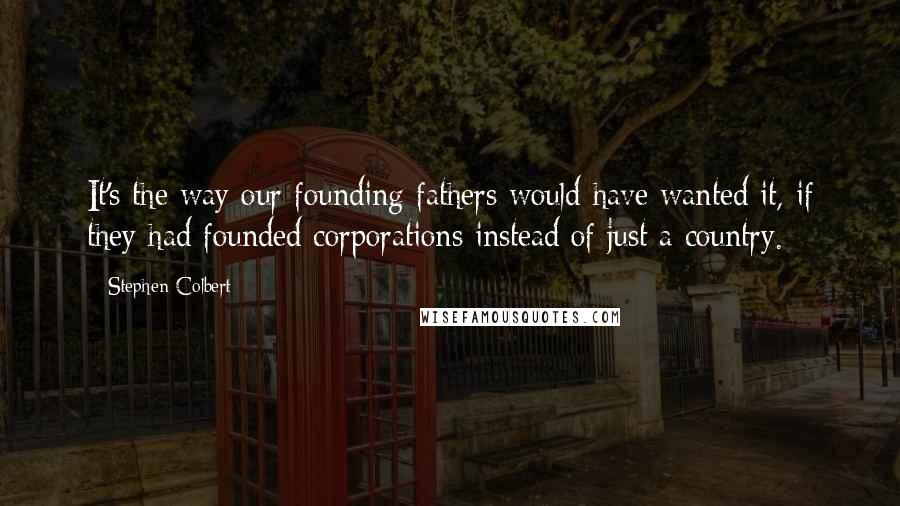 Stephen Colbert Quotes: It's the way our founding fathers would have wanted it, if they had founded corporations instead of just a country.