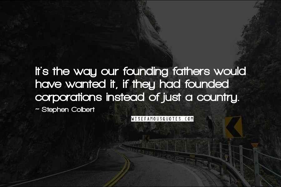 Stephen Colbert Quotes: It's the way our founding fathers would have wanted it, if they had founded corporations instead of just a country.