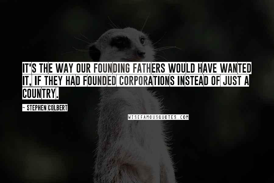 Stephen Colbert Quotes: It's the way our founding fathers would have wanted it, if they had founded corporations instead of just a country.
