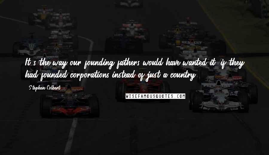 Stephen Colbert Quotes: It's the way our founding fathers would have wanted it, if they had founded corporations instead of just a country.