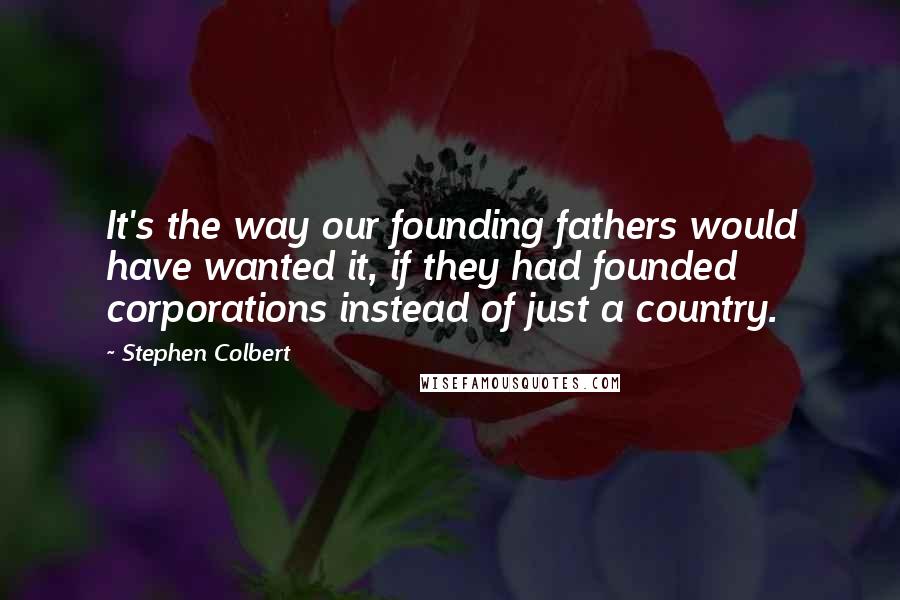 Stephen Colbert Quotes: It's the way our founding fathers would have wanted it, if they had founded corporations instead of just a country.