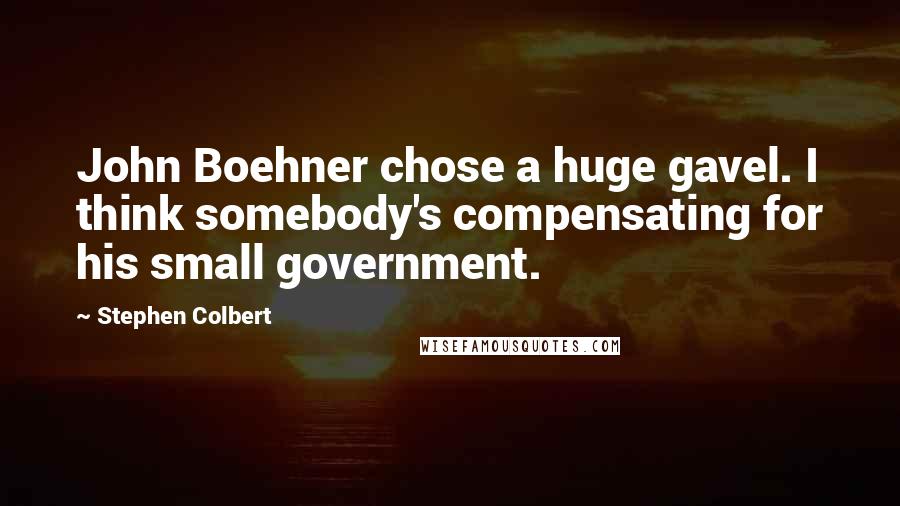 Stephen Colbert Quotes: John Boehner chose a huge gavel. I think somebody's compensating for his small government.