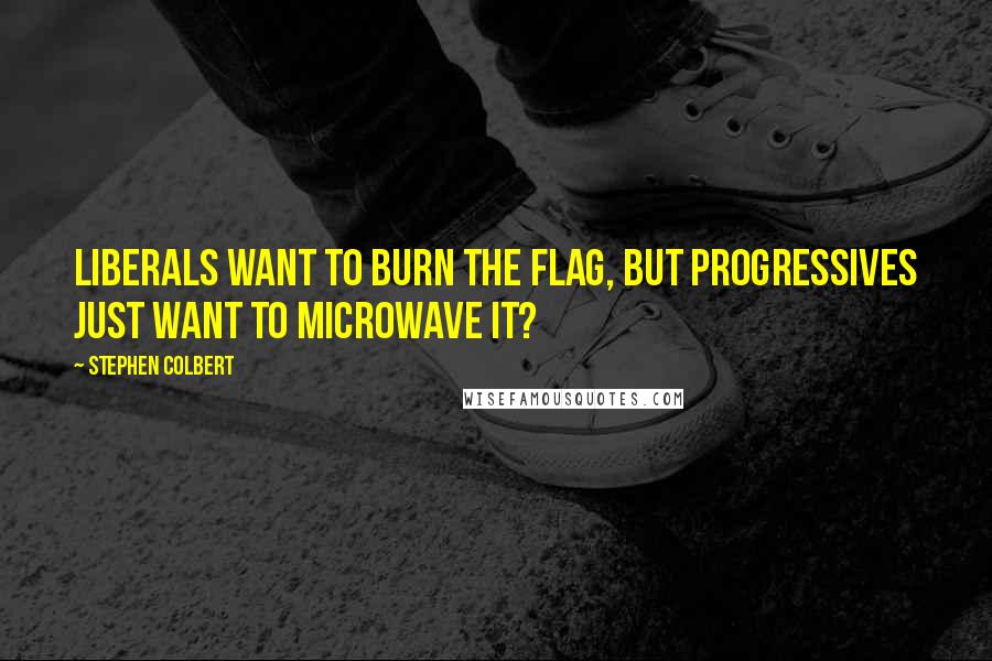 Stephen Colbert Quotes: Liberals want to burn the flag, but progressives just want to microwave it?